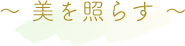 ～ 美を照らす ～